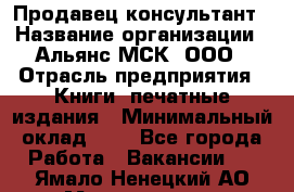 Продавец-консультант › Название организации ­ Альянс-МСК, ООО › Отрасль предприятия ­ Книги, печатные издания › Минимальный оклад ­ 1 - Все города Работа » Вакансии   . Ямало-Ненецкий АО,Муравленко г.